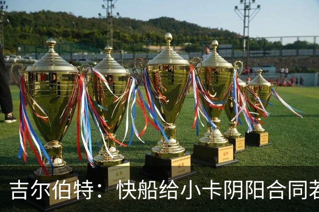 吉尔伯特：快船给小卡阴阳合同若属实应被处罚 否则别队也会效仿
