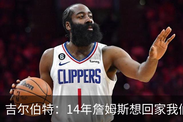 吉尔伯特：14年詹姆斯想回家我们也想要他 我飞到迈阿密与他面谈
