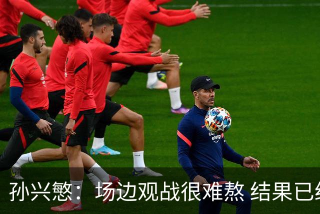 孙兴慜：场边观战很难熬 结果已经不由我们掌控
