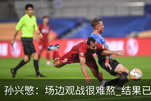 孙兴慜：场边观战很难熬 结果已经不由我们掌控