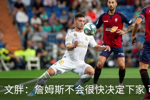 文胖：詹姆斯不会很快决定下家 可能需要时间思考