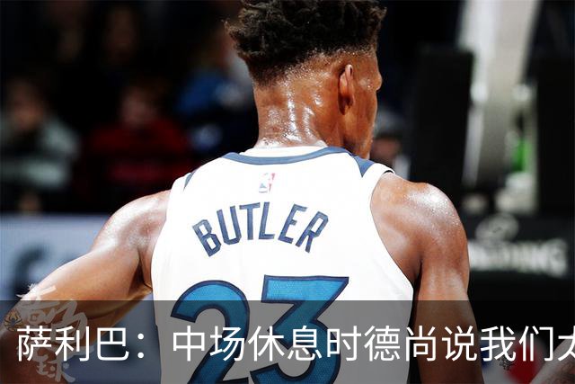 萨利巴：中场休息时德尚说我们太急躁需要更冷静，下半场踢得不错