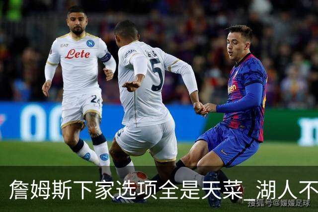 詹姆斯下家选项全是天菜 湖人不给的体面这些队能给
