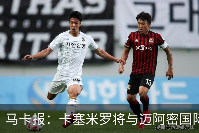 马卡报：卡塞米罗将与迈阿密国际签约3年，比梅西现有的合同还长