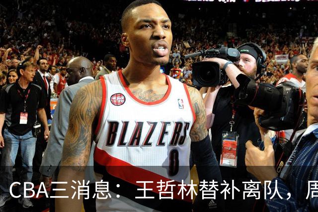 CBA三消息：王哲林替补离队，周鹏左右为难，广东给徐杰找接班人