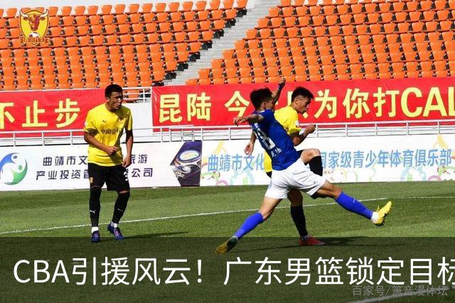 CBA引援风云！广东男篮锁定目标，杜锋心仪已久需花重金